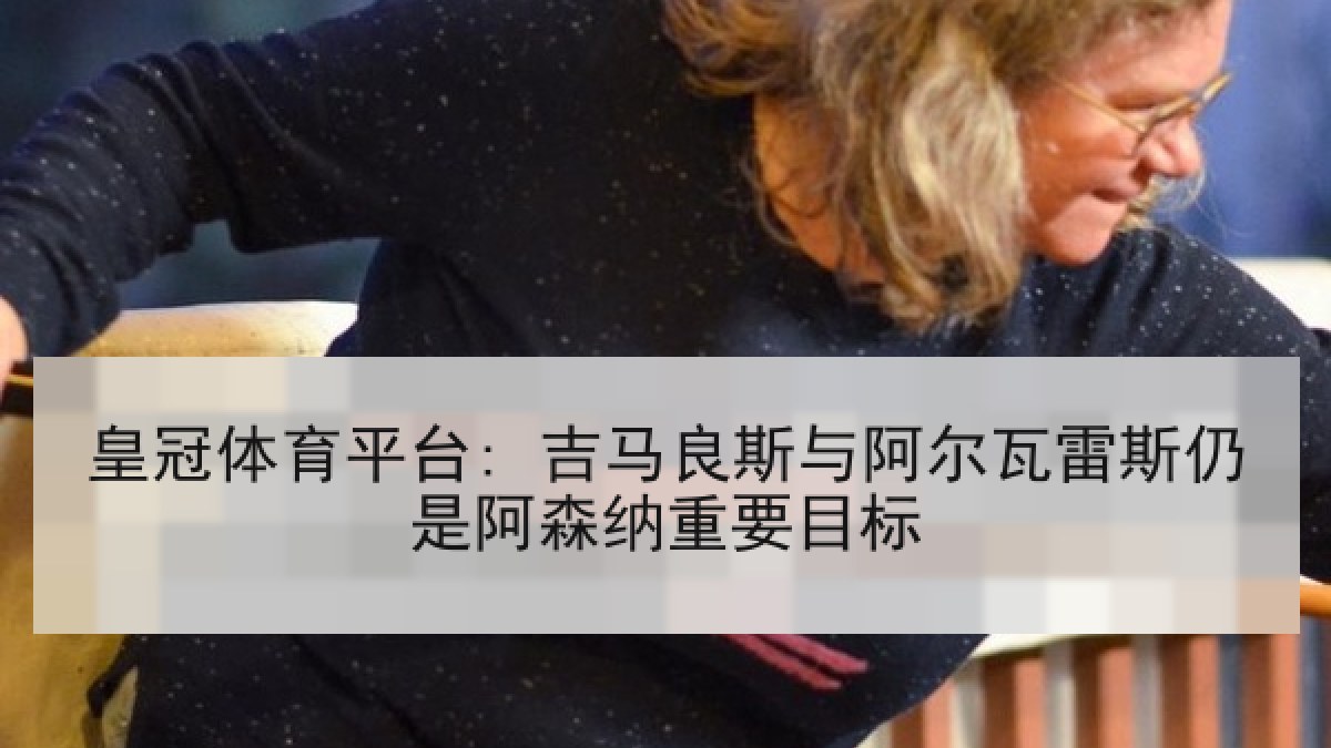 皇冠体育平台: 吉马良斯与阿尔瓦雷斯仍是阿森纳重要目标
