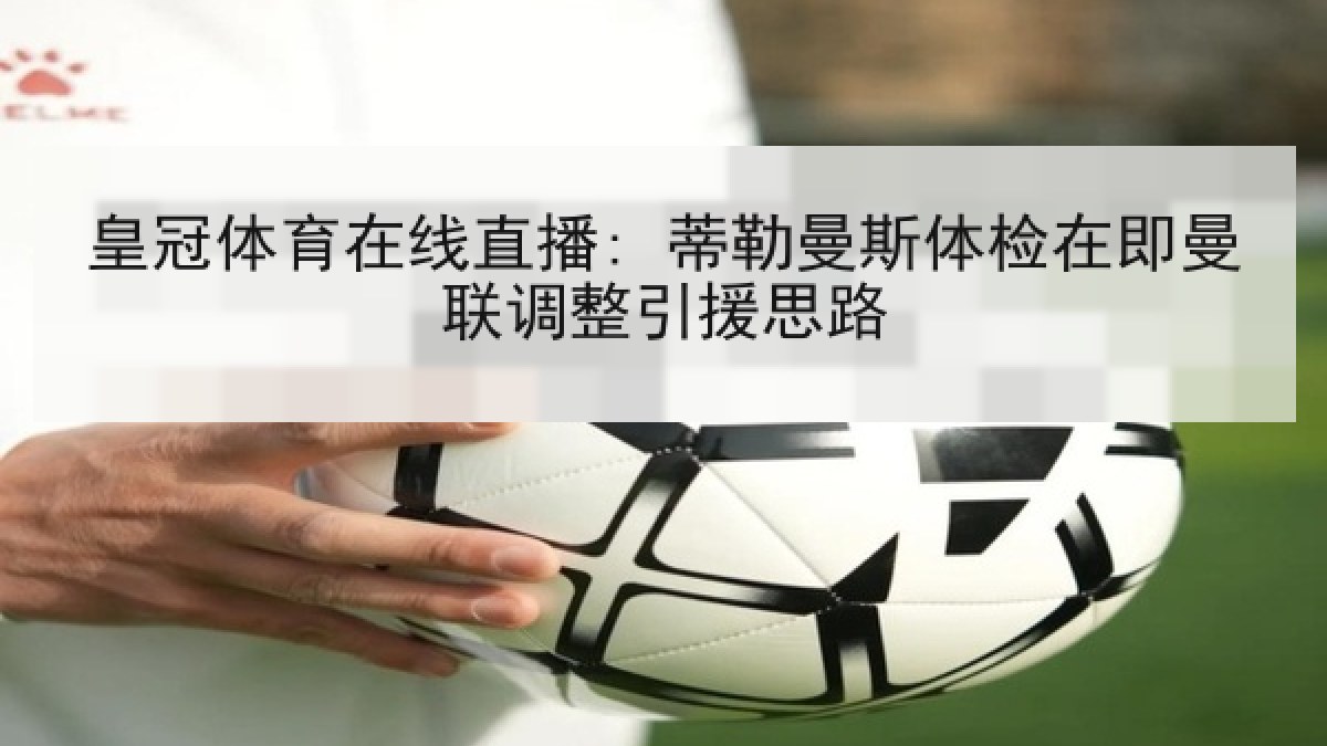 皇冠体育在线直播: 蒂勒曼斯体检在即曼联调整引援思路