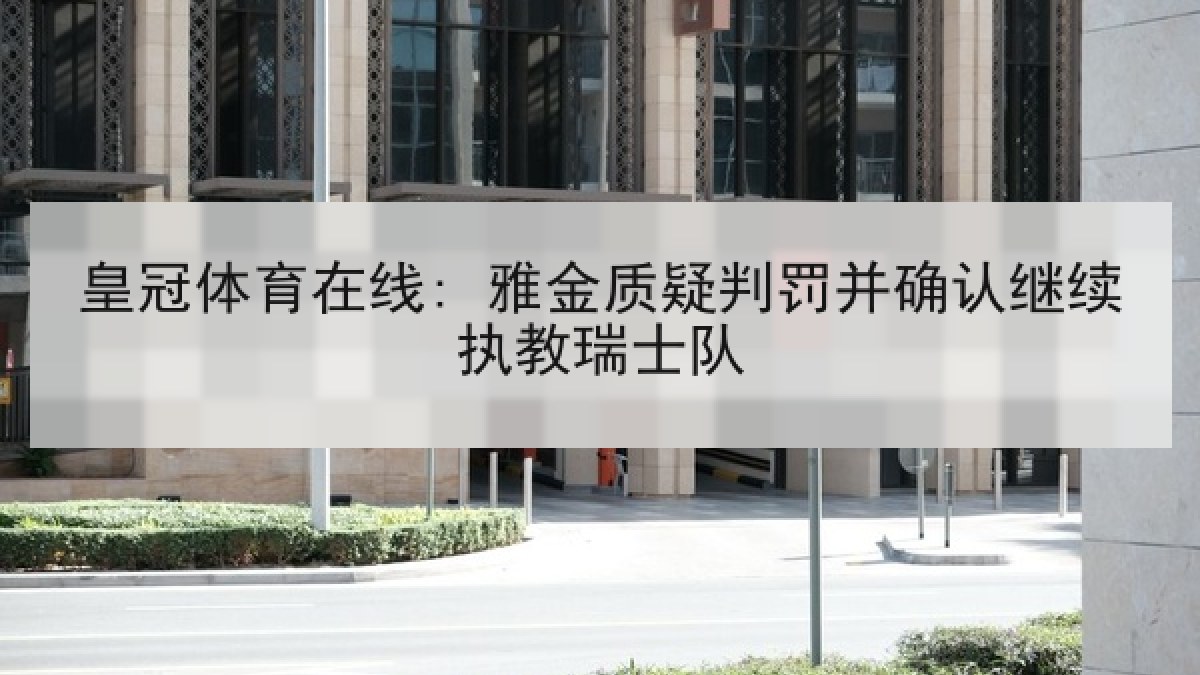 皇冠体育在线: 雅金质疑判罚并确认继续执教瑞士队