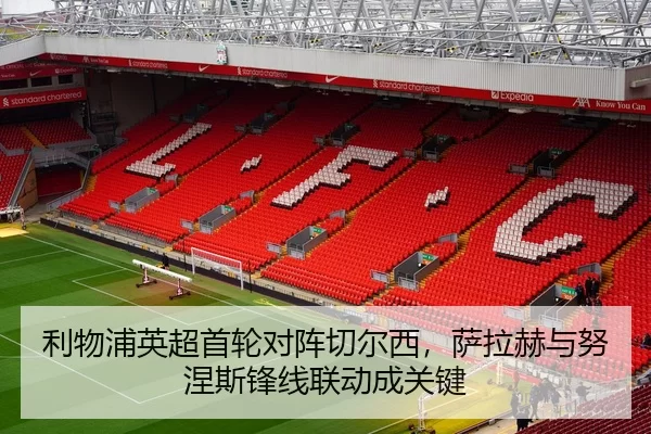 利物浦英超首轮对阵切尔西，萨拉赫与努涅斯锋线联动成关键