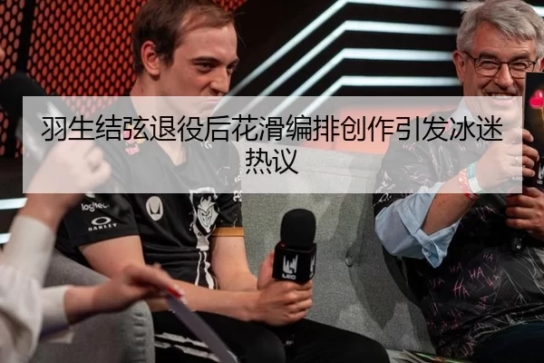 羽生结弦退役后花滑编排创作引发冰迷热议