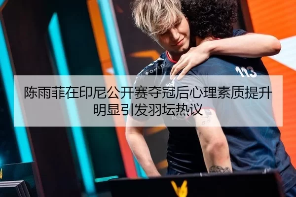 陈雨菲在印尼公开赛夺冠后心理素质提升明显引发羽坛热议