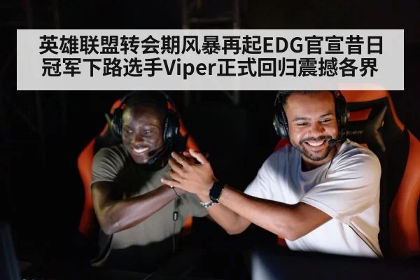 英雄联盟转会期风暴再起EDG官宣昔日冠军下路选手Viper正式回归震撼各界