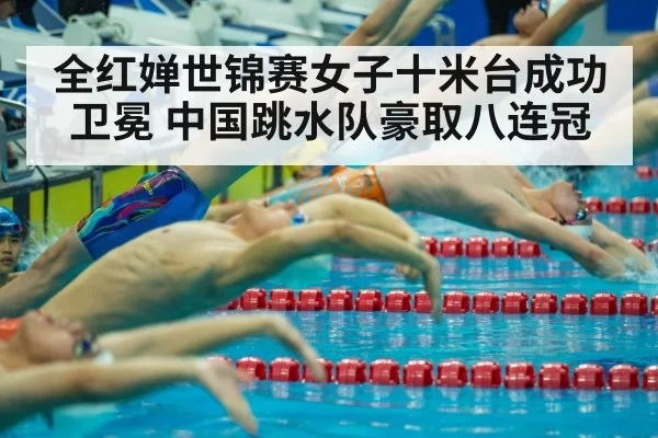 全红婵世锦赛女子十米台成功卫冕 中国跳水队豪取八连冠