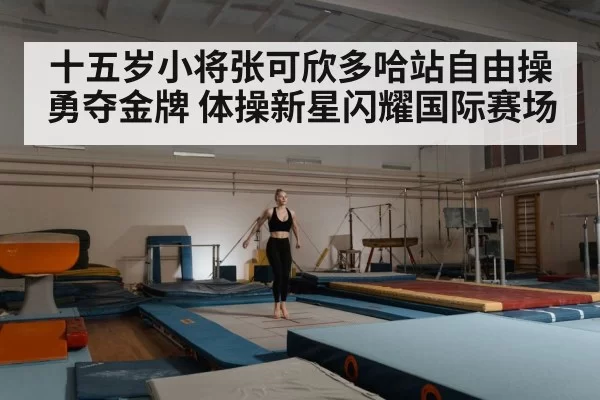 十五岁小将张可欣多哈站自由操勇夺金牌 体操新星闪耀国际赛场