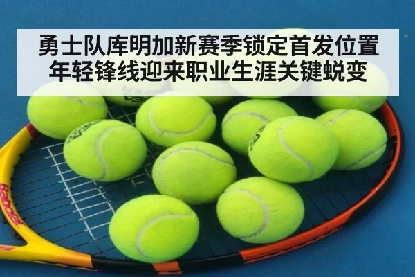 勇士队库明加新赛季锁定首发位置年轻锋线迎来职业生涯关键蜕变