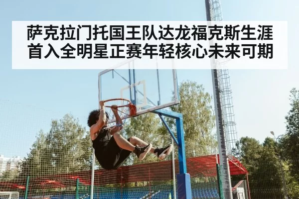 萨克拉门托国王队达龙福克斯生涯首入全明星正赛年轻核心未来可期