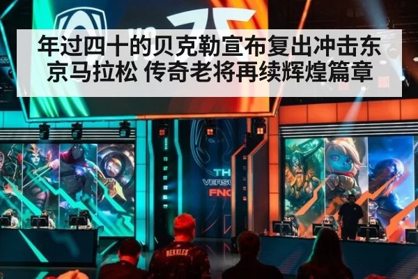年过四十的贝克勒宣布复出冲击东京马拉松 传奇老将再续辉煌篇章