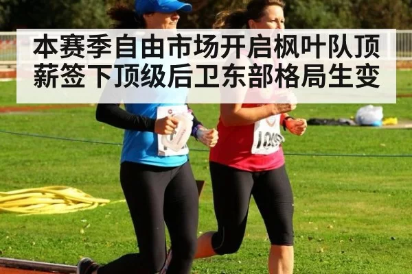 本赛季自由市场开启枫叶队顶薪签下顶级后卫东部格局生变